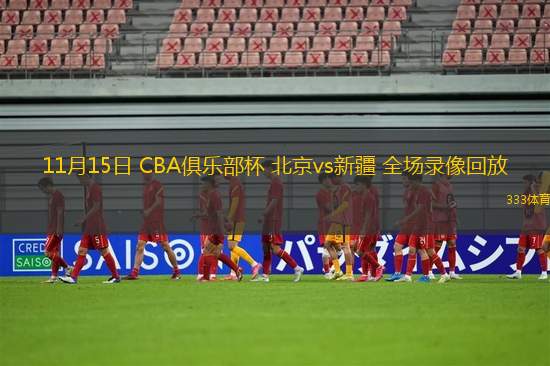 11月15日 CBA俱乐部杯 北京vs新疆 全场录像回放